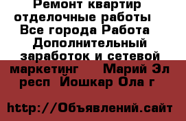 Ремонт квартир, отделочные работы. - Все города Работа » Дополнительный заработок и сетевой маркетинг   . Марий Эл респ.,Йошкар-Ола г.